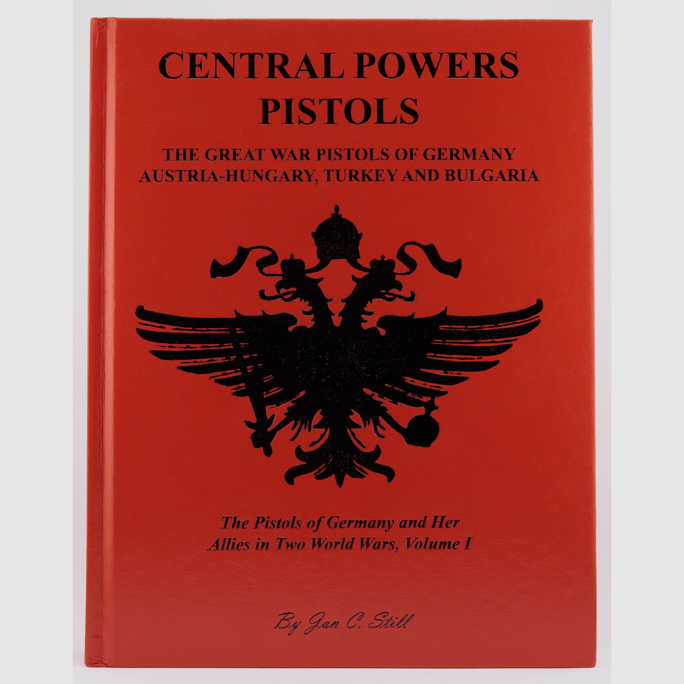 Central Powers Pistols: Great War Pistols of Germany, Austria-Hungary, Turkey and Bulgaria Volume I - Jan C. Still