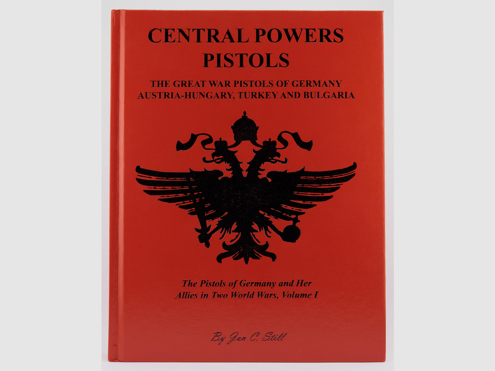 Central Powers Pistols: Great War Pistols of Germany, Austria-Hungary, Turkey and Bulgaria Volume I - Jan C. Still