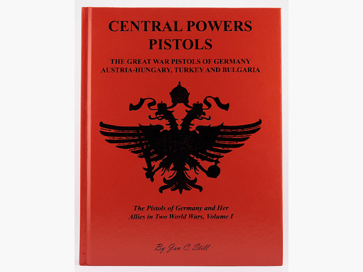 Central Powers Pistols: Great War Pistols of Germany, Austria-Hungary, Turkey and Bulgaria Volume I - Jan C. Still